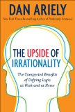 The Upside of Irrationality: The Unexpected Benefits of Defying Logic at Work and at Home